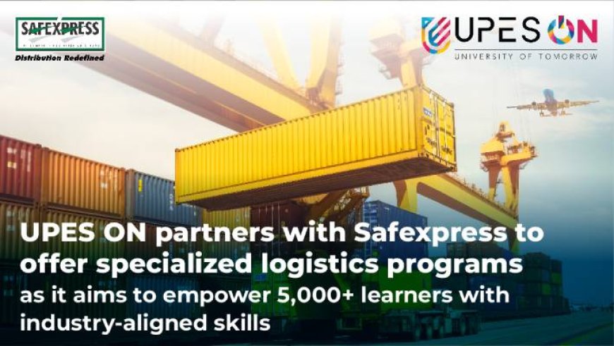 UPES and Safexpress Join Forces to Transform Logistics Education and Empower Learners